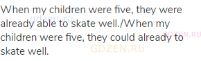 When my children were five, they were already able to skate well./When my children were five, they