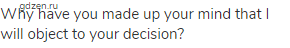 Why have you made up your mind that I will object to your decision?