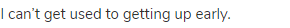 I can&rsquo;t get used to getting up early.