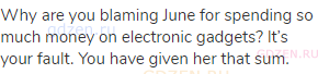 Why are you blaming June for spending so much money on electronic gadgets? It’s your fault. You