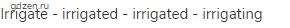 irrigate - irrigated - irrigated - irrigating