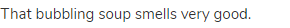 That bubbling soup smells very good.