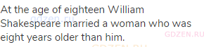 At the age of eighteen William Shakespeare married a woman who was eight years older than him.