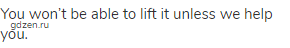 You won&rsquo;t be able to lift it unless we help you.