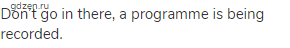 Don&rsquo;t go in there, a programme is being recorded.