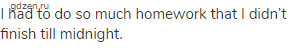 I had to do so much homework that I didn&rsquo;t finish till midnight.