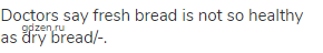 Doctors say fresh bread is not so healthy as dry bread/-.