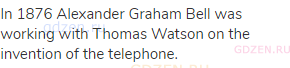 In 1876 Alexander Graham Bell was working with Thomas Watson on the invention of the telephone.