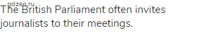 The British Parliament often invites journalists to their meetings.