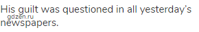 His guilt was questioned in all yesterday&rsquo;s newspapers.