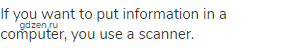 If you want to put information in a computer, you use a scanner.