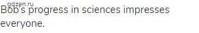 Bob&rsquo;s progress in sciences impresses everyone.