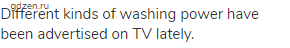 Different kinds of washing power have been advertised on TV lately.