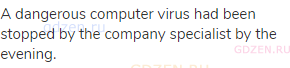 A dangerous computer virus had been stopped by the company specialist by the evening.