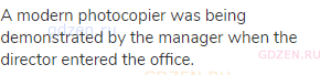 A modern photocopier was being demonstrated by the manager when the director entered the office.
