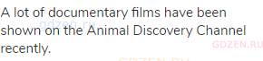 A lot of documentary films have been shown on the Animal Discovery Channel recently.
