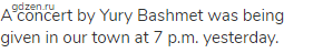 A concert by Yury Bashmet was being given in our town at 7 p.m. yesterday.