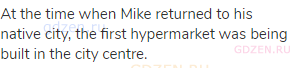 At the time when Mike returned to his native city, the first hypermarket was being built in the city