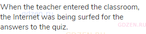 When the teacher entered the classroom, the Internet was being surfed for the answers to the quiz.