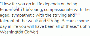 "How far you go in life depends on being tender with the young, compassionate with the aged,