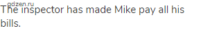 The inspector has made Mike pay all his bills.