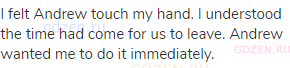 I felt Andrew touch my hand. I understood the time had come for us to leave. Andrew wanted me to do