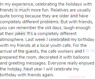 In my experience, celebrating the holidays with friends is much more fun. Relatives are usually
