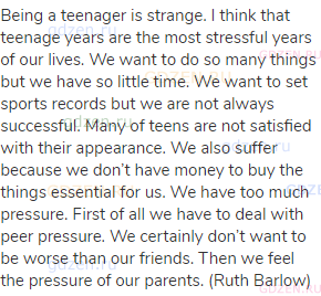 Being a teenager is strange. I think that teenage years are the most stressful years of our lives.