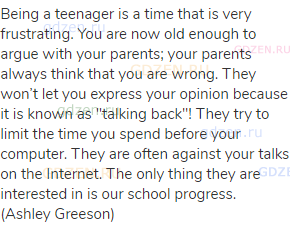 Being a teenager is a time that is very frustrating. You are now old enough to argue with your