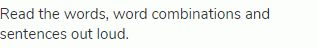 Read the words, word combinations and sentences out loud.