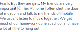 Frank: But they are girls. My friends are very important for me. At home I often shut the door of my