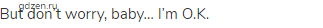But don&rsquo;t worry, baby&hellip; I&rsquo;m O.K.