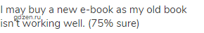 I may buy a new e-book as my old book isn’t working well. (75% sure)