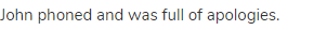 John phoned and was full of apologies.