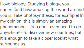 I love biology. Studying biology, you understand how amazing the world around you is. Take