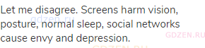 Let me disagree. Screens harm vision, posture, normal sleep, social networks cause envy and