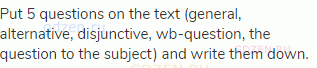 Put 5 questions on the text (general, alternative, disjunctive, wb-question, the question to the