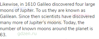 Likewise, in 1610 Galileo discovered four large moons of Jupiter. To us they are known as Galilean.