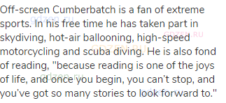 Off-screen Cumberbatch is a fan of extreme sports. In his free time he has taken part in skydiving,