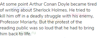 At some point Arthur Conan Doyle became tired of writing about Sherlock Holmes. He tried to kill him