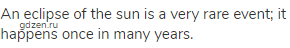 An eclipse of the sun is a very rare event; it happens once in many years.
