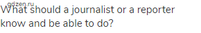 What should a journalist or a reporter know and be able to do?