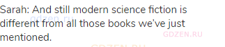 Sarah: And still modern science fiction is different from all those books we’ve just mentioned.