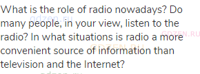 What is the role of radio nowadays? Do many people, in your view, listen to the radio? In what