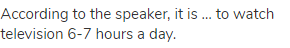 According to the speaker, it is … to watch television 6-7 hours a day.