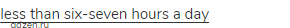  <span class="under">less than six-seven hours a day</span>