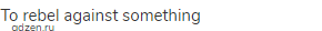 to rebel against something