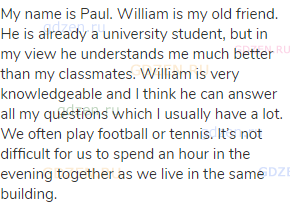 My name is Paul. William is my old friend. He is already a university student, but in my view he