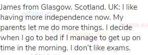 James from Glasgow. Scotland. UK: I like having more independence now. My parents let me do more