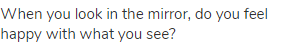 When you look in the mirror, do you feel happy with what you see?